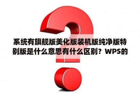 系统有旗舰版美化版装机版纯净版特别版是什么意思有什么区别？WPS的PPT美化大师怎么样？