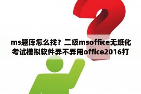 ms题库怎么找？二级msoffice无纸化考试模拟软件弄不弄用office2016打开？