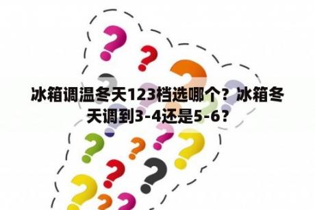 冰箱调温冬天123档选哪个？冰箱冬天调到3-4还是5-6？