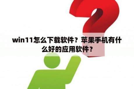 win11怎么下载软件？苹果手机有什么好的应用软件？