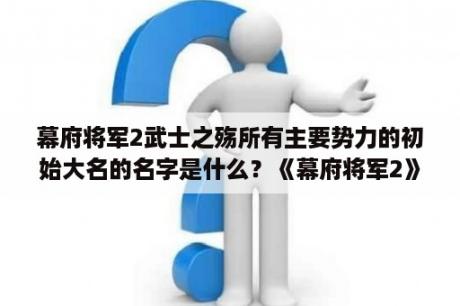 幕府将军2武士之殇所有主要势力的初始大名的名字是什么？《幕府将军2》武家之殇兵种怎么搭配最强？