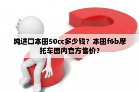 纯进口本田50cc多少钱？本田f6b摩托车国内官方售价？