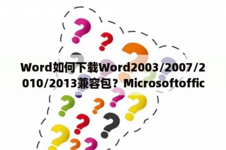 Word如何下载Word2003/2007/2010/2013兼容包？MicrosoftofficeprofessionalEdition2003是干什么的？