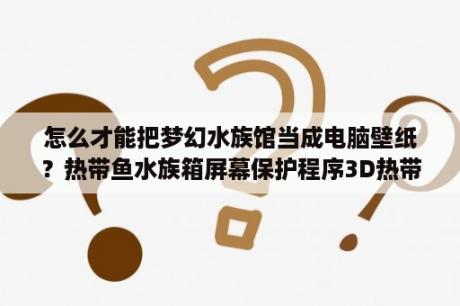 怎么才能把梦幻水族馆当成电脑壁纸？热带鱼水族箱屏幕保护程序3D热带鱼水族箱屏保 V3 1 汉化