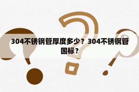 304不锈钢管厚度多少？304不锈钢管国标？