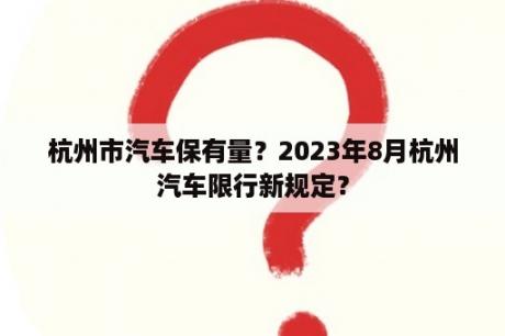 杭州市汽车保有量？2023年8月杭州汽车限行新规定？