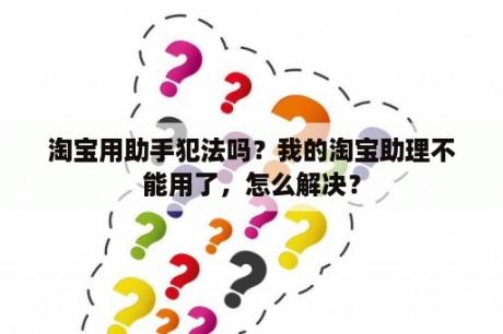 淘宝用助手犯法吗？我的淘宝助理不能用了，怎么解决？