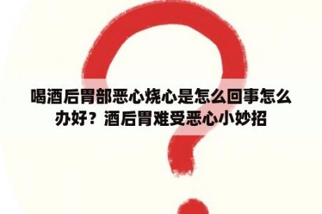 喝酒后胃部恶心烧心是怎么回事怎么办好？酒后胃难受恶心小妙招