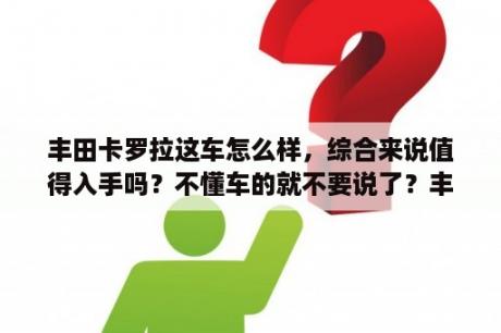 丰田卡罗拉这车怎么样，综合来说值得入手吗？不懂车的就不要说了？丰田卡罗拉1.6高速没有推背感？