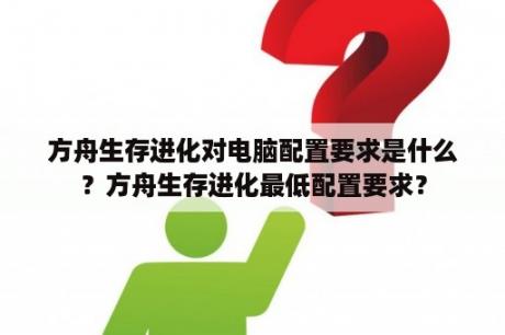 方舟生存进化对电脑配置要求是什么？方舟生存进化最低配置要求？