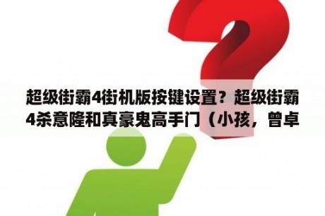 超级街霸4街机版按键设置？超级街霸4杀意隆和真豪鬼高手门（小孩，曾卓君等）说性能很低，究竟低在甚么地方？