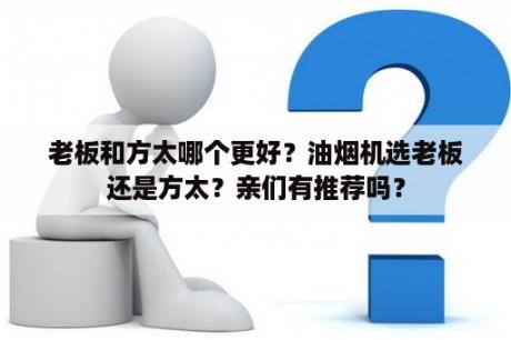 老板和方太哪个更好？油烟机选老板还是方太？亲们有推荐吗？