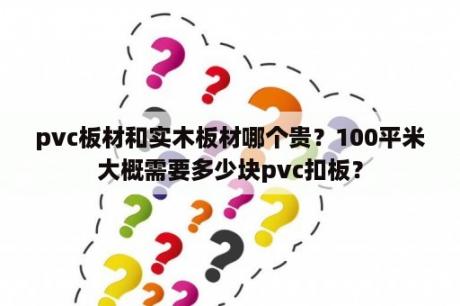 pvc板材和实木板材哪个贵？100平米大概需要多少块pvc扣板？