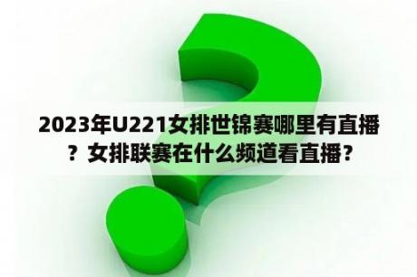 2023年U221女排世锦赛哪里有直播？女排联赛在什么频道看直播？