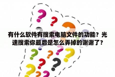 有什么软件有搜索电脑文件的功能？光速搜索你最后是怎么弄掉的谢谢了？