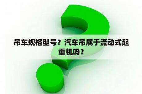 吊车规格型号？汽车吊属于流动式起重机吗？