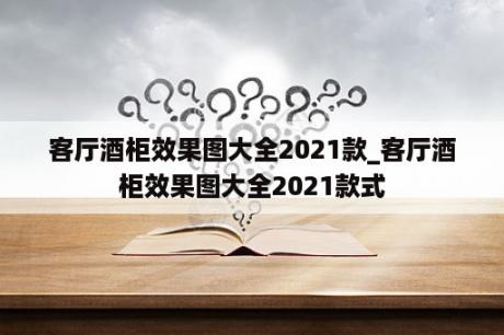 客厅酒柜效果图大全2021款_客厅酒柜效果图大全2021款式