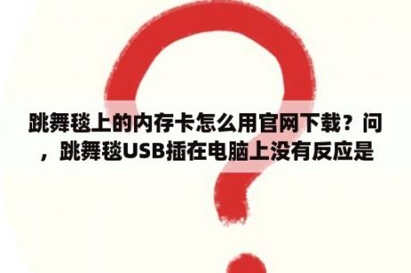 跳舞毯上的内存卡怎么用官网下载？问，跳舞毯USB插在电脑上没有反应是什么问题？