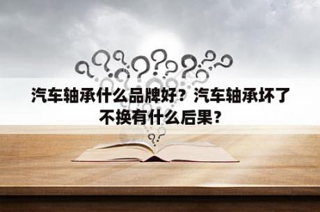 汽车轴承什么品牌好？汽车轴承坏了不换有什么后果？