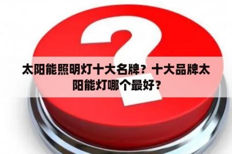 太阳能照明灯十大名牌？十大品牌太阳能灯哪个最好？