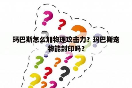 玛巴斯怎么加物理攻击力？玛巴斯宠物能封印吗？