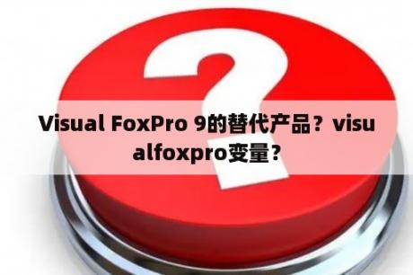 Visual FoxPro 9的替代产品？visualfoxpro变量？