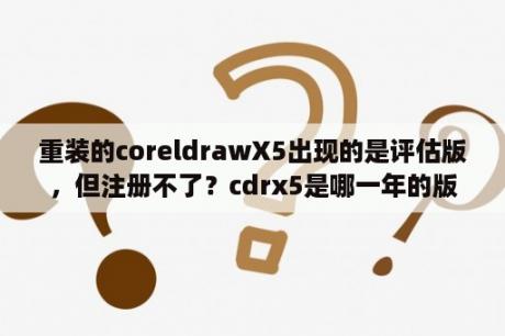 重装的coreldrawX5出现的是评估版，但注册不了？cdrx5是哪一年的版本？