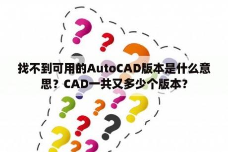 找不到可用的AutoCAD版本是什么意思？CAD一共又多少个版本？