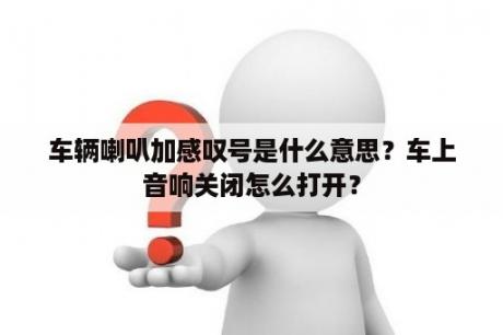 车辆喇叭加感叹号是什么意思？车上音响关闭怎么打开？