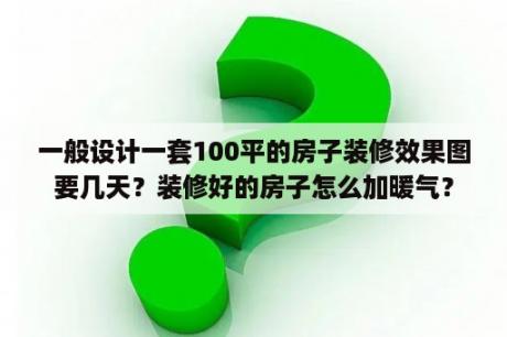 一般设计一套100平的房子装修效果图要几天？装修好的房子怎么加暖气？