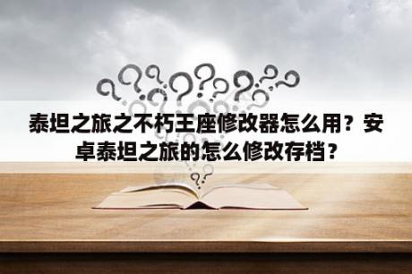 泰坦之旅之不朽王座修改器怎么用？安卓泰坦之旅的怎么修改存档？