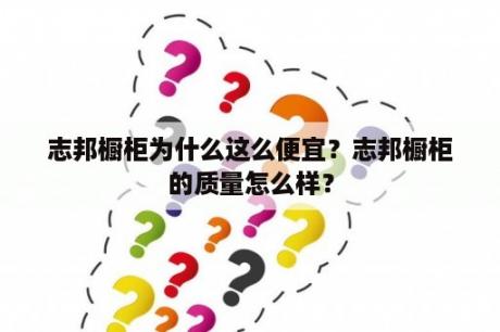 志邦橱柜为什么这么便宜？志邦橱柜的质量怎么样？