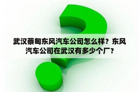 武汉蔡甸东风汽车公司怎么样？东风汽车公司在武汉有多少个厂？