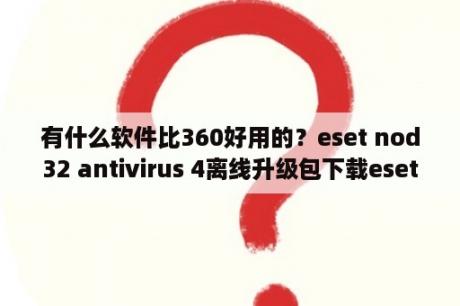 有什么软件比360好用的？eset nod32 antivirus 4离线升级包下载eset nod32 antivi