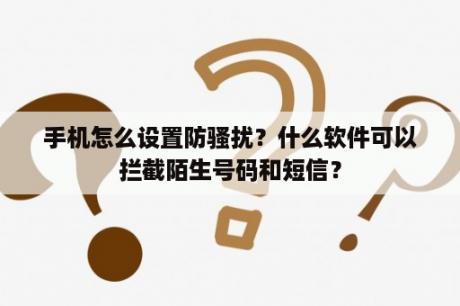 手机怎么设置防骚扰？什么软件可以拦截陌生号码和短信？