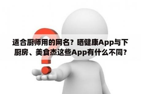 适合厨师用的网名？晒健康App与下厨房、美食杰这些App有什么不同？