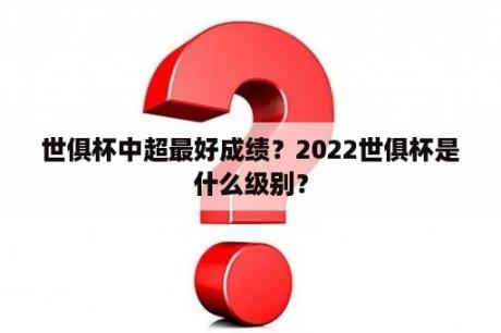 世俱杯中超最好成绩？2022世俱杯是什么级别？