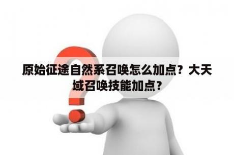 原始征途自然系召唤怎么加点？大天域召唤技能加点？