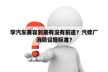 学汽车美容到底有没有前途？汽修厂消防设施标准？