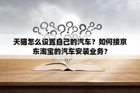 天猫怎么设置自己的汽车？如何接京东淘宝的汽车安装业务？