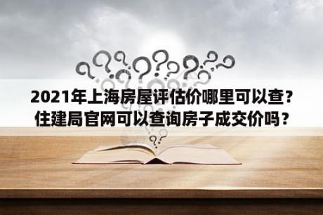 2021年上海房屋评估价哪里可以查？住建局官网可以查询房子成交价吗？