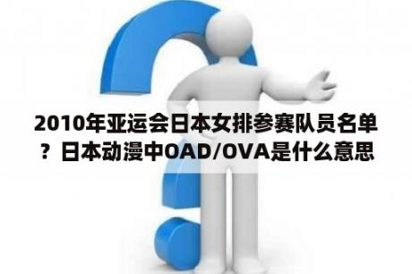 2010年亚运会日本女排参赛队员名单？日本动漫中OAD/OVA是什么意思啊？