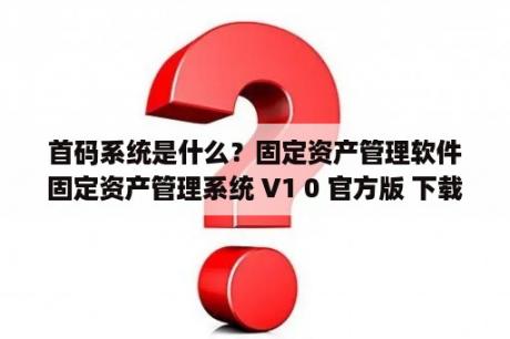 首码系统是什么？固定资产管理软件固定资产管理系统 V1 0 官方版 下载 当