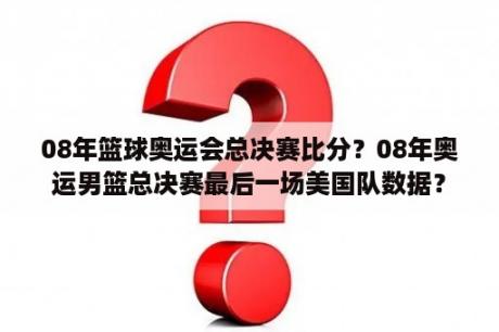 08年篮球奥运会总决赛比分？08年奥运男篮总决赛最后一场美国队数据？