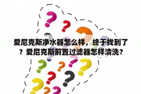 爱尼克斯净水器怎么样，终于找到了？爱尼克斯前置过滤器怎样清洗？