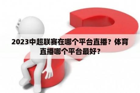 2023中超联赛在哪个平台直播？体育直播哪个平台最好？