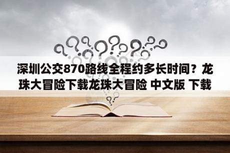 深圳公交870路线全程约多长时间？龙珠大冒险下载龙珠大冒险 中文版 下载 当下软件园 软件