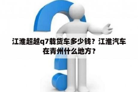 江淮超越q7载货车多少钱？江淮汽车在青州什么地方？