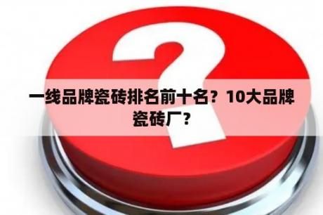 一线品牌瓷砖排名前十名？10大品牌瓷砖厂？