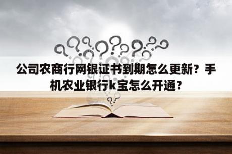 公司农商行网银证书到期怎么更新？手机农业银行k宝怎么开通？